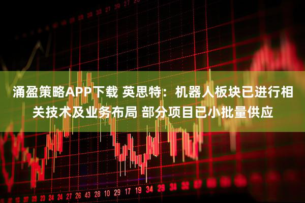 涌盈策略APP下载 英思特：机器人板块已进行相关技术及业务布局 部分项目已小批量供应