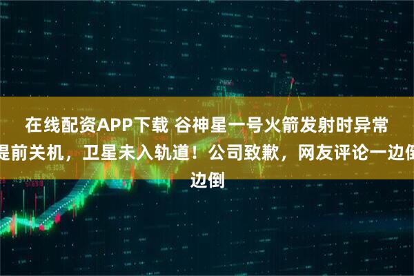 在线配资APP下载 谷神星一号火箭发射时异常提前关机，卫星未入轨道！公司致歉，网友评论一边倒
