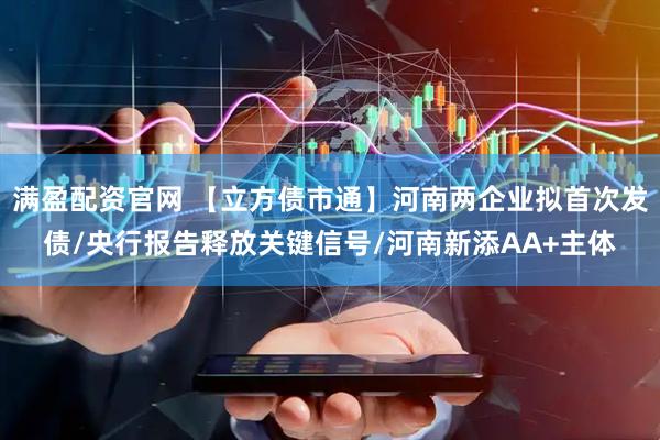 满盈配资官网 【立方债市通】河南两企业拟首次发债/央行报告释放关键信号/河南新添AA+主体