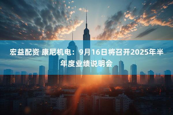 宏益配资 康尼机电：9月16日将召开2025年半年度业绩说明会