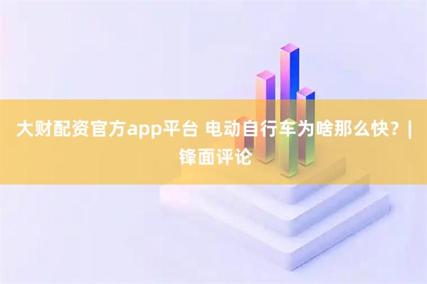 大财配资官方app平台 电动自行车为啥那么快？| 锋面评论