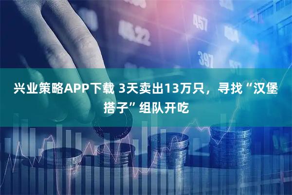 兴业策略APP下载 3天卖出13万只，寻找“汉堡搭子”组队开吃