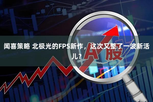 闻喜策略 北极光的FPS新作，这次又整了一波新活儿？